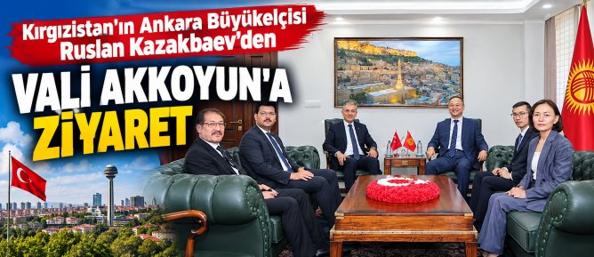Kırgızistan’ın Ankara Büyükelçisi Ruslan Kazakbaev’den Vali Akkoyun’a Ziyaret